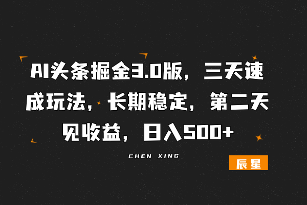 AI头条掘金3.0版,三天速成玩法,长期稳定,第二天见收益,日入500+-辰星