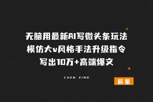 无脑用最新AI写微头条玩法，模仿大v风格手法升级指令写出10万+高端爆文，从0-1完整版项目拆解-辰星