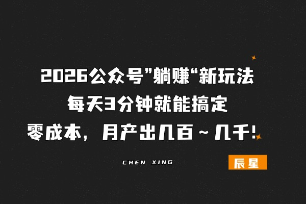 2026公众号”躺赚“新玩法，每天 3 分钟，0 成本月产出几百～几千！-辰星