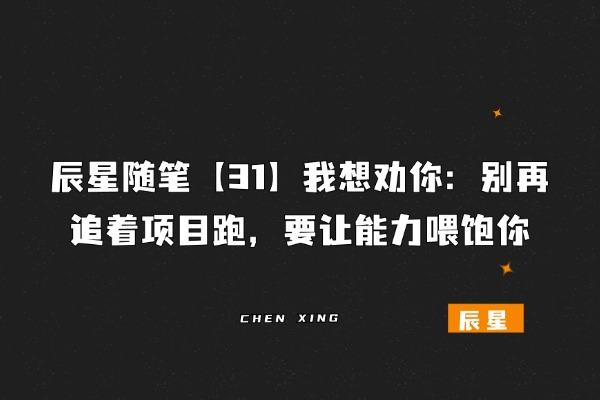 辰星随笔【31】我想劝你：别再追着项目跑，要让能力喂饱你​-辰星