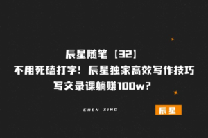 辰星随笔【32】不用死磕打字！辰星独家高效写作技巧，写文录课躺赚100w？-辰星